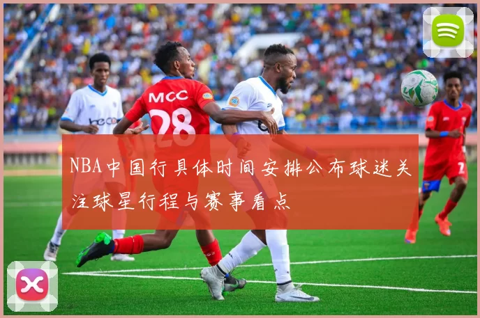 NBA中国行具体时间安排公布球迷关注球星行程与赛事看点