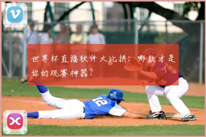 世界杯直播软件大比拼:哪款才是你的观赛神器?