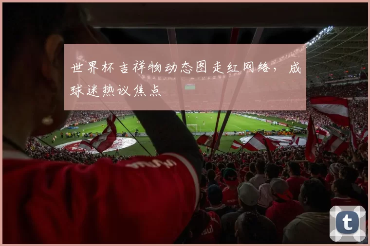 世界杯吉祥物动态图走红网络,成球迷热议焦点