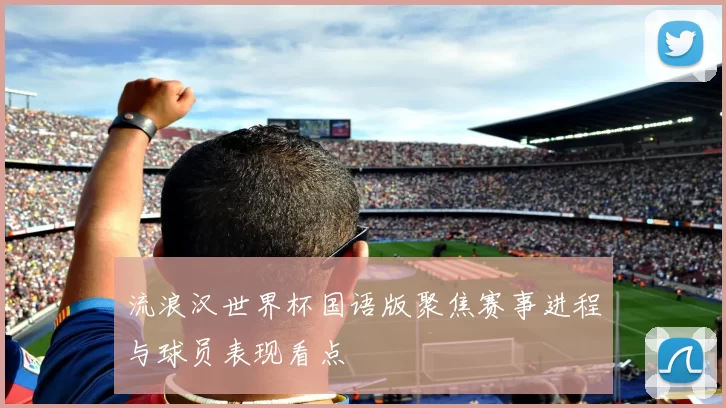 流浪汉世界杯国语版聚焦赛事进程与球员表现看点