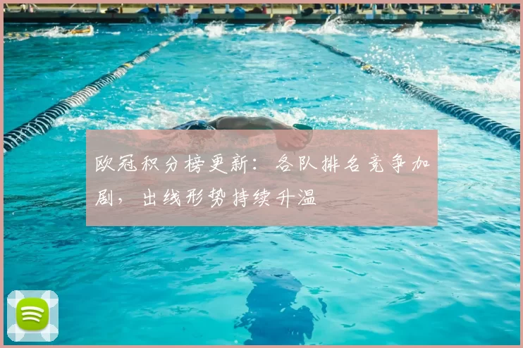 欧冠积分榜更新：各队排名竞争加剧，出线形势持续升温