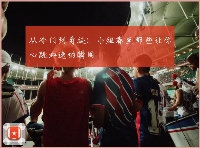 从冷门到奇迹：小组赛里那些让你心跳加速的瞬间