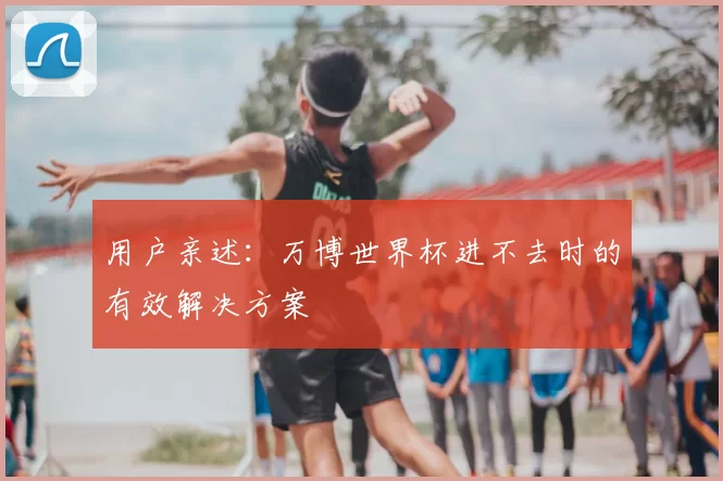 用户亲述:万博世界杯进不去时的有效解决方案