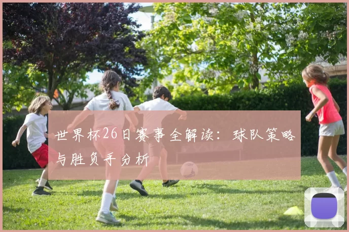 世界杯26日赛事全解读：球队策略与胜负手分析