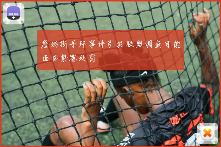 詹姆斯手环事件引发联盟调查可能面临禁赛处罚