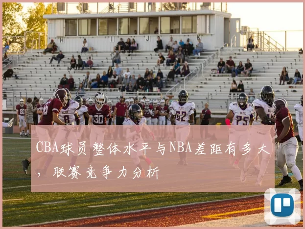 CBA球员整体水平与NBA差距有多大，联赛竞争力分析