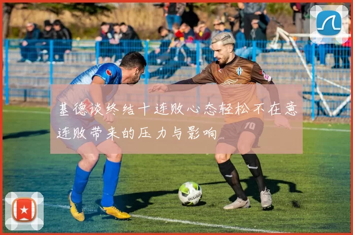 基德谈终结十连败心态轻松不在意连败带来的压力与影响