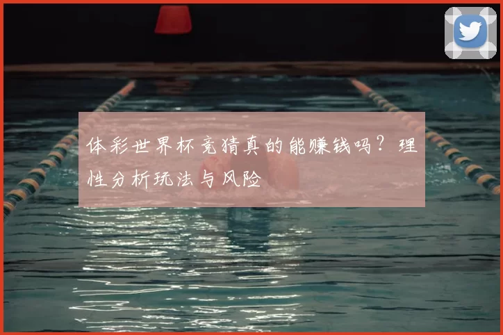 体彩世界杯竞猜真的能赚钱吗?理性分析玩法与风险