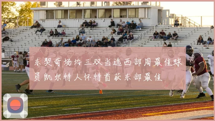 东契奇场均三双当选西部周最佳球员凯尔特人怀特首获东部最佳