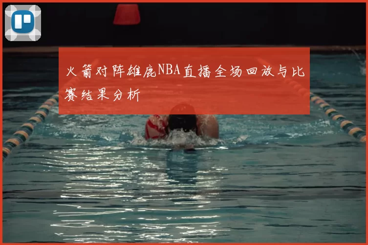 火箭对阵雄鹿NBA直播全场回放与比赛结果分析