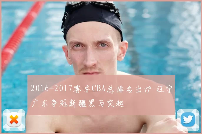 2016-2017赛季CBA总排名出炉 辽宁广东争冠新疆黑马突起