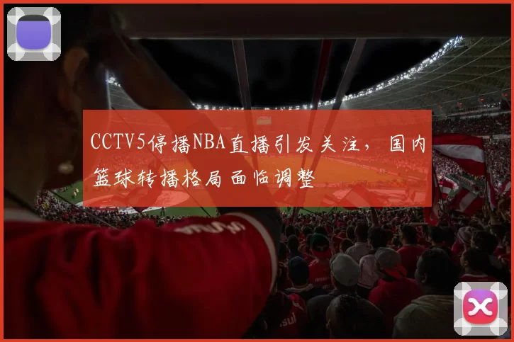 CCTV5停播NBA直播引发关注,国内篮球转播格局面临调整