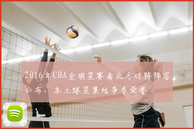 2016年CBA全明星赛南北方对阵阵容公布，本土球星集结争夺荣誉