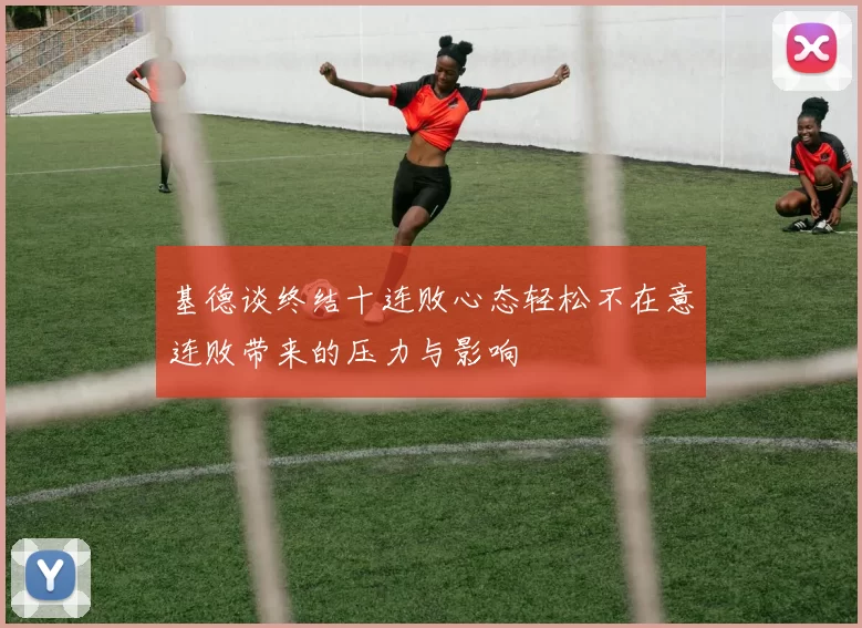 基德谈终结十连败心态轻松不在意连败带来的压力与影响