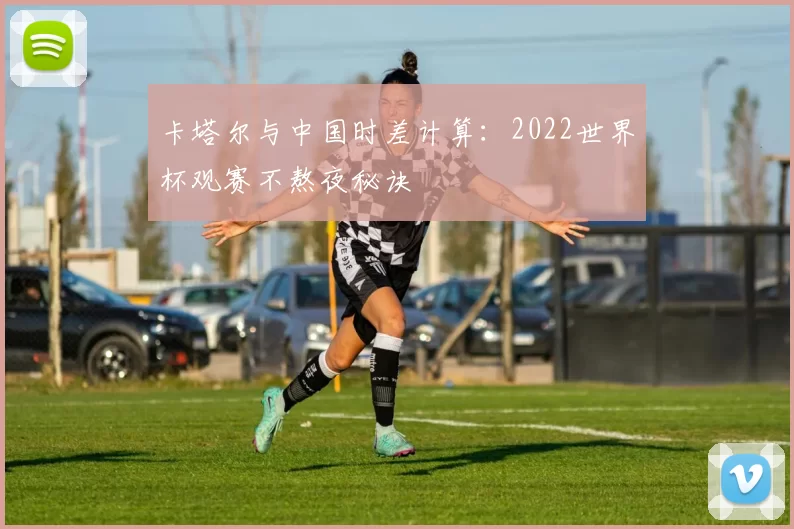 卡塔尔与中国时差计算：2022世界杯观赛不熬夜秘诀