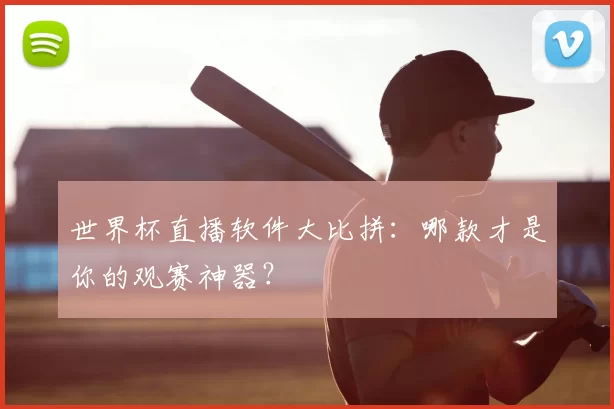 世界杯直播软件大比拼:哪款才是你的观赛神器?