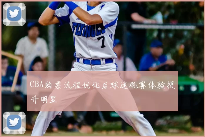 CBA购票流程优化后球迷观赛体验提升明显