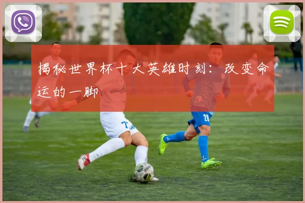 揭秘世界杯十大英雄时刻：改变命运的一脚