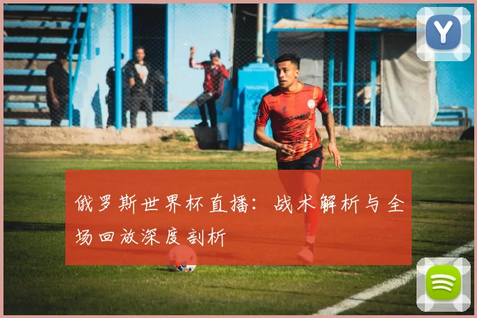 俄罗斯世界杯直播:战术解析与全场回放深度剖析