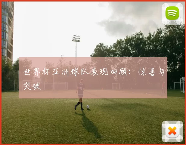 世界杯亚洲球队表现回顾：惊喜与突破