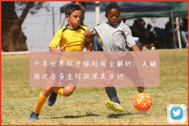 今年世界杯开球时间全解析:关键场次与黄金时段深度分析
