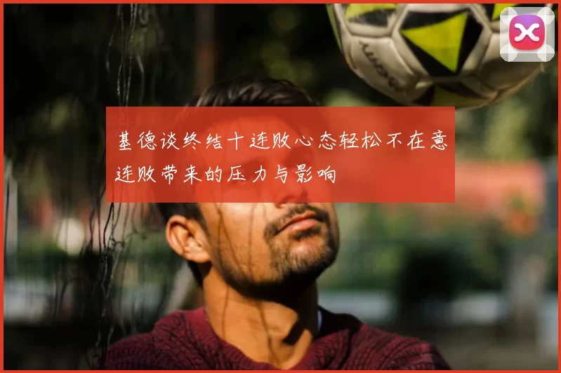基德谈终结十连败心态轻松不在意连败带来的压力与影响