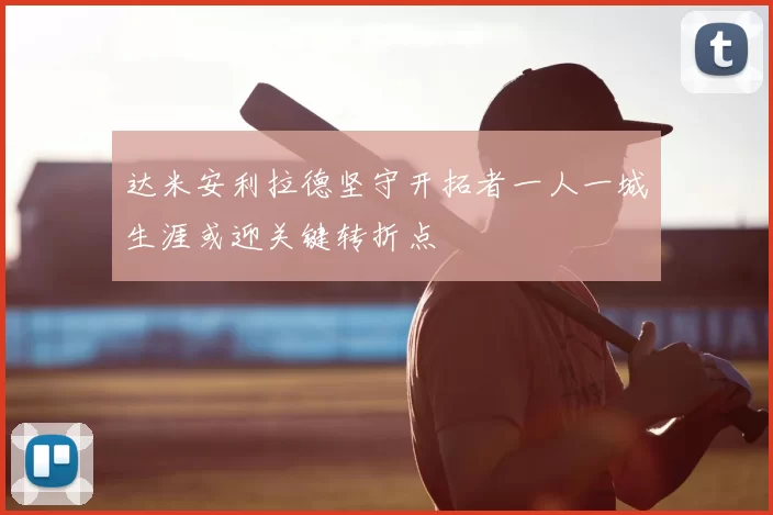 达米安利拉德坚守开拓者一人一城生涯或迎关键转折点