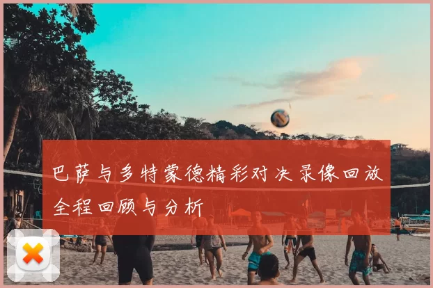 巴萨与多特蒙德精彩对决录像回放全程回顾与分析