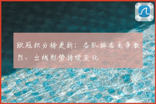 欧冠积分榜更新：各队排名竞争激烈，出线形势持续变化