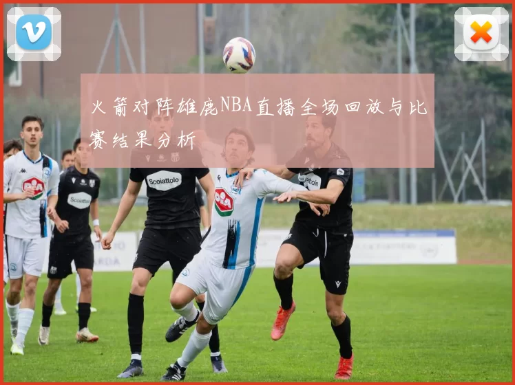 火箭对阵雄鹿NBA直播全场回放与比赛结果分析