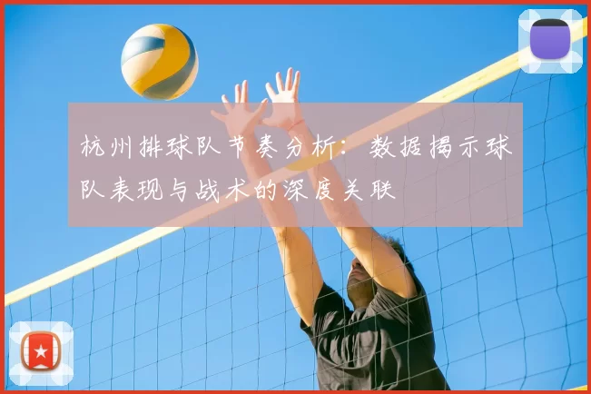 杭州排球队节奏分析：数据揭示球队表现与战术的深度关联