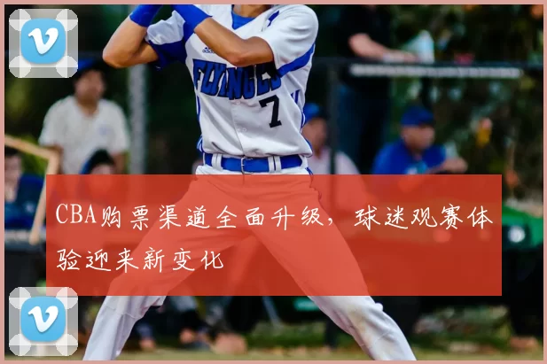 CBA购票渠道全面升级，球迷观赛体验迎来新变化