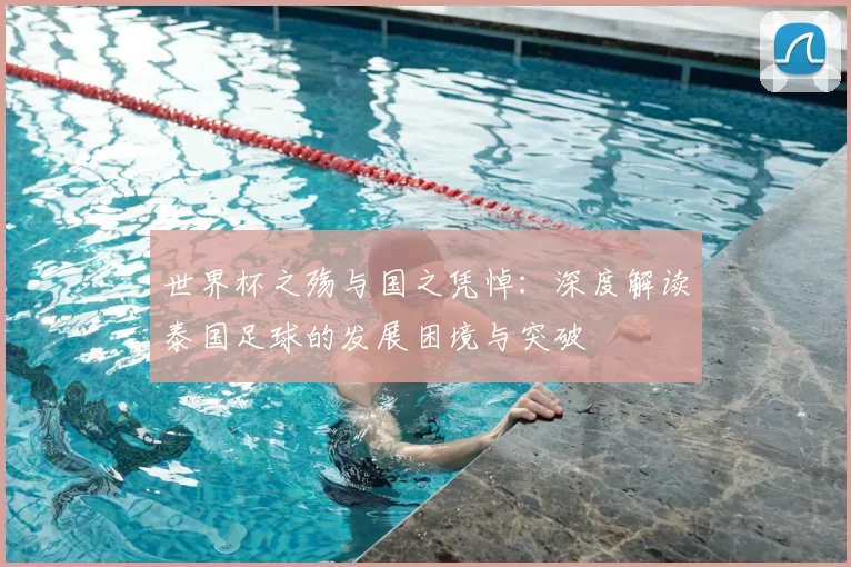 世界杯之殇与国之凭悼:深度解读泰国足球的发展困境与突破