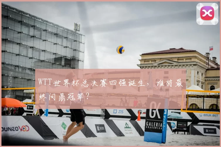WTT世界杯总决赛四强诞生，谁将最终问鼎冠军？