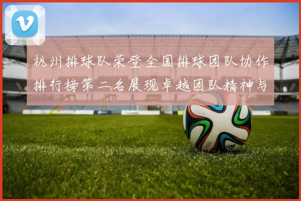杭州排球队荣登全国排球团队协作排行榜第二名展现卓越团队精神与实力
