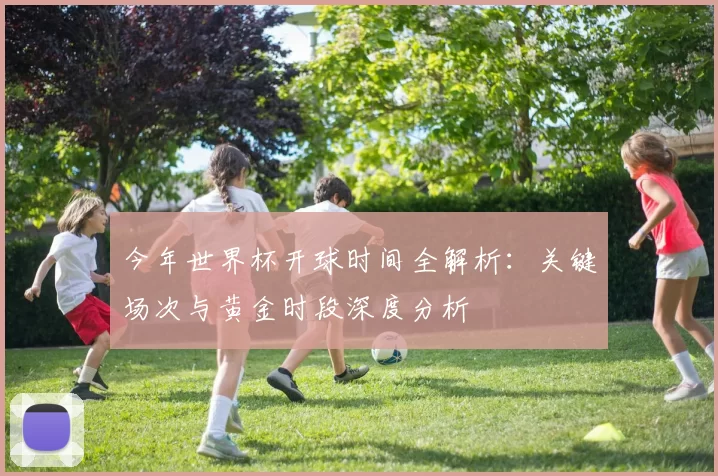 今年世界杯开球时间全解析:关键场次与黄金时段深度分析
