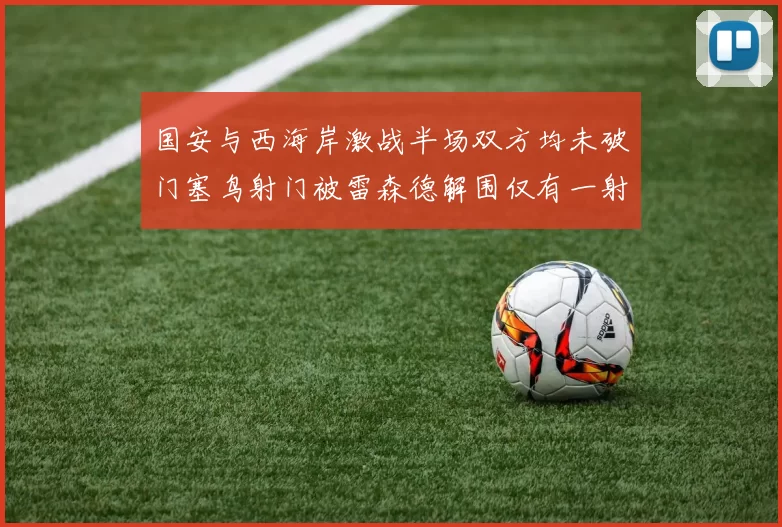 国安与西海岸激战半场双方均未破门塞鸟射门被雷森德解围仅有一射正