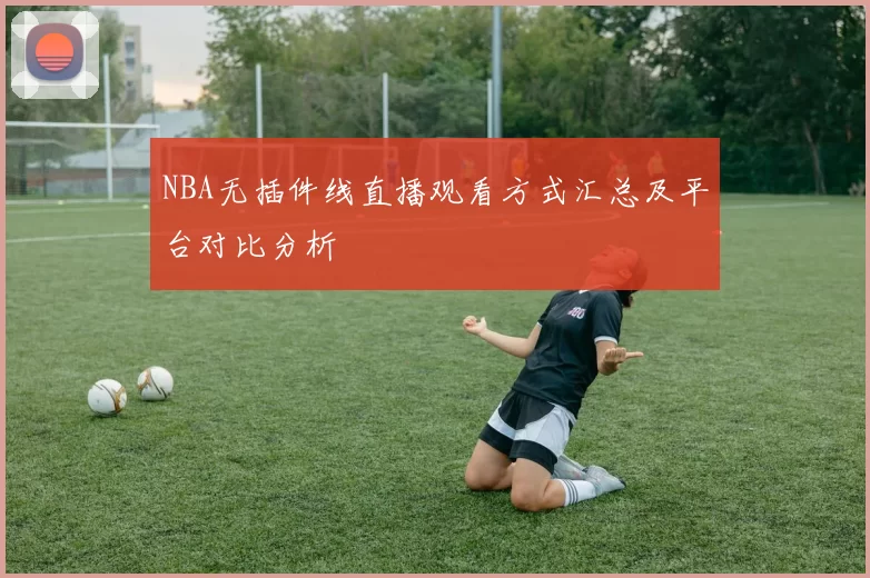 NBA无插件线直播观看方式汇总及平台对比分析
