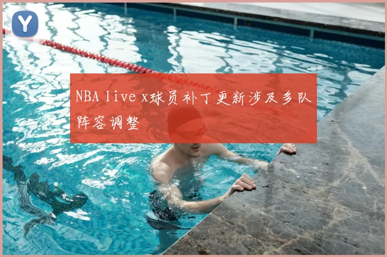 NBA live x球员补丁更新涉及多队阵容调整