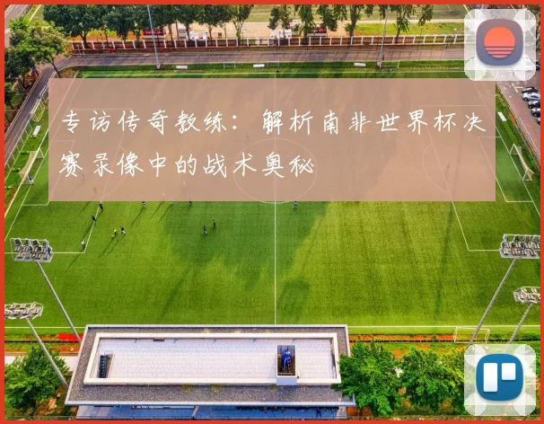 专访传奇教练:解析南非世界杯决赛录像中的战术奥秘