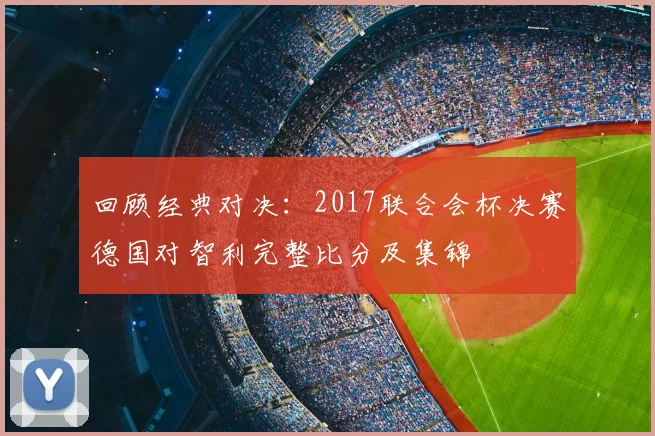 回顾经典对决:2017联合会杯决赛德国对智利完整比分及集锦
