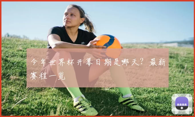 今年世界杯开幕日期是哪天?最新赛程一览