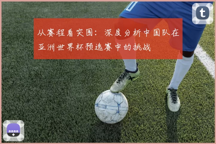 从赛程看突围：深度分析中国队在亚洲世界杯预选赛中的挑战