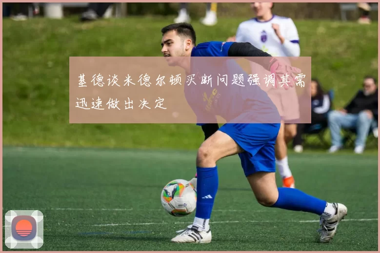基德谈米德尔顿买断问题强调其需迅速做出决定