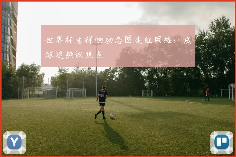 世界杯吉祥物动态图走红网络，成球迷热议焦点