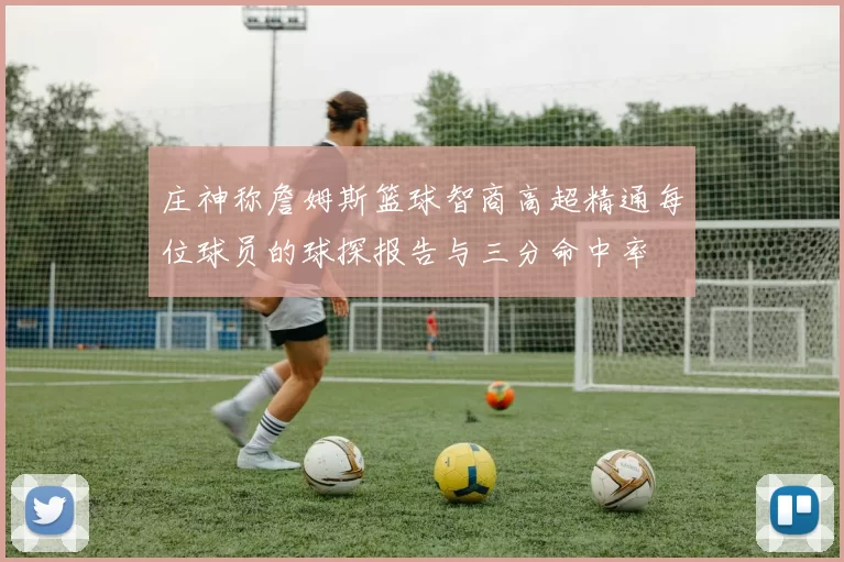 庄神称詹姆斯篮球智商高超精通每位球员的球探报告与三分命中率