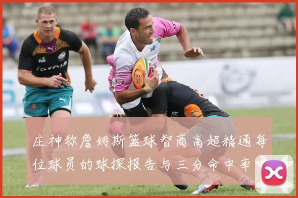 庄神称詹姆斯篮球智商高超精通每位球员的球探报告与三分命中率