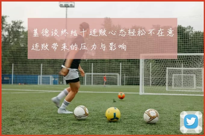 基德谈终结十连败心态轻松不在意连败带来的压力与影响