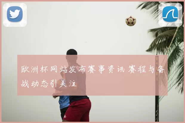 欧洲杯网站发布赛事资讯 赛程与备战动态引关注