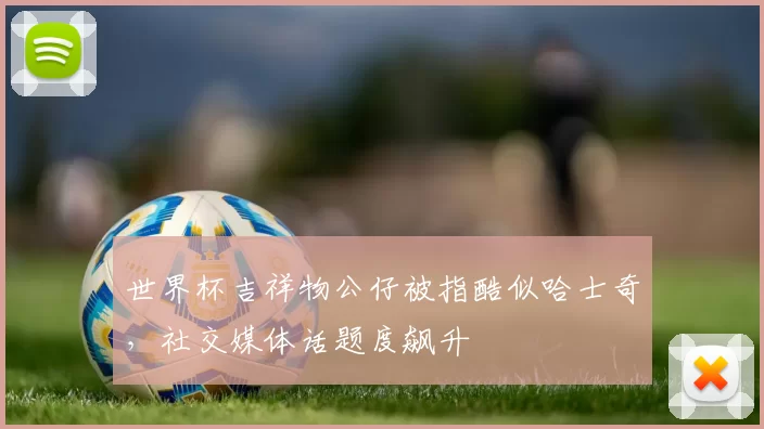 世界杯吉祥物公仔被指酷似哈士奇,社交媒体话题度飙升